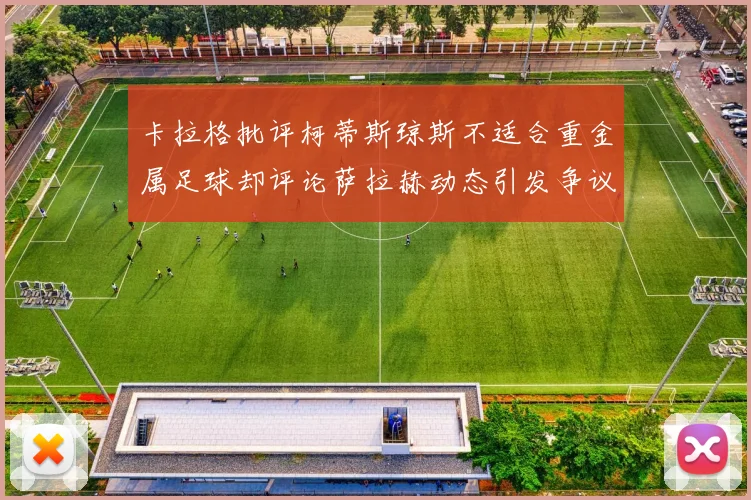 卡拉格批评柯蒂斯琼斯不适合重金属足球却评论萨拉赫动态引发争议