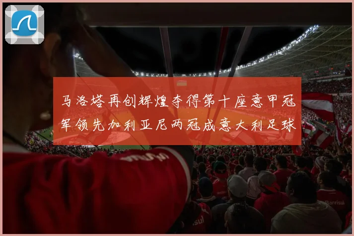 马洛塔再创辉煌夺得第十座意甲冠军领先加利亚尼两冠成意大利足球传奇