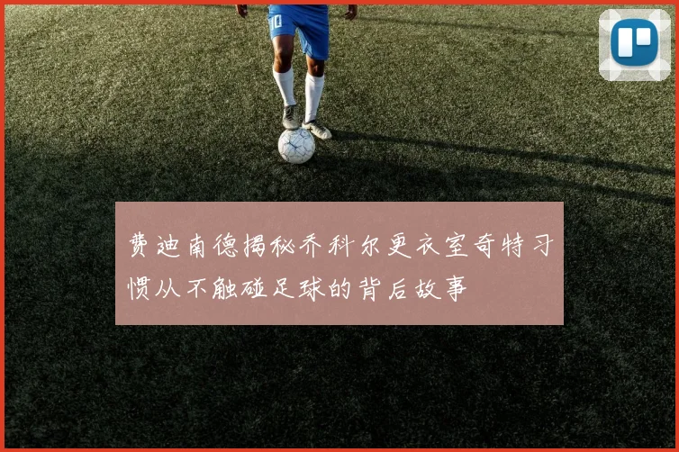 费迪南德揭秘乔科尔更衣室奇特习惯从不触碰足球的背后故事