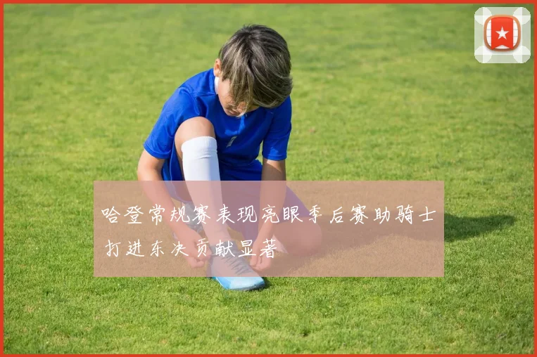 哈登常规赛表现亮眼季后赛助骑士打进东决贡献显著