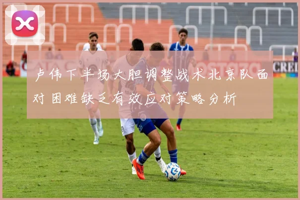 卢伟下半场大胆调整战术北京队面对困难缺乏有效应对策略分析