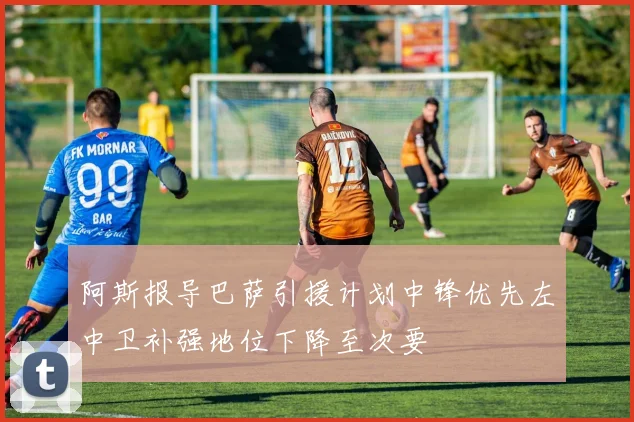 阿斯报导巴萨引援计划中锋优先左中卫补强地位下降至次要
