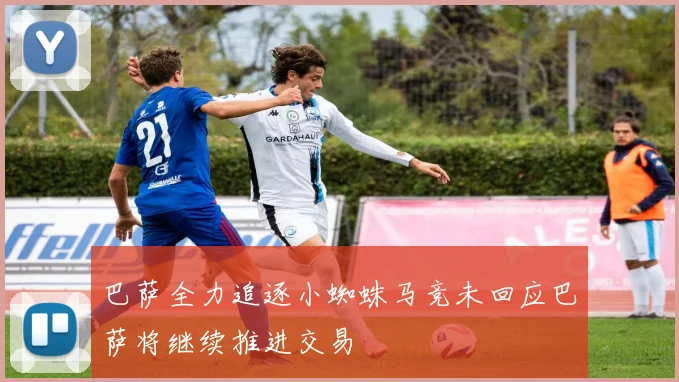 巴萨全力追逐小蜘蛛马竞未回应巴萨将继续推进交易