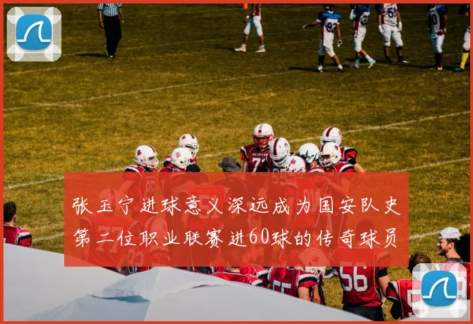 张玉宁进球意义深远成为国安队史第二位职业联赛进60球的传奇球员