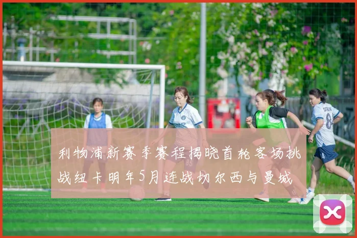利物浦新赛季赛程揭晓首轮客场挑战纽卡明年5月连战切尔西与曼城