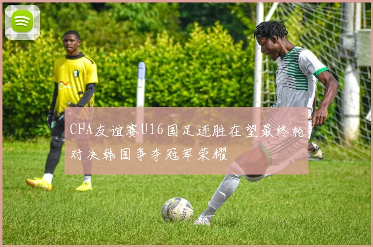 CFA友谊赛U16国足连胜在望最终轮对决韩国争夺冠军荣耀
