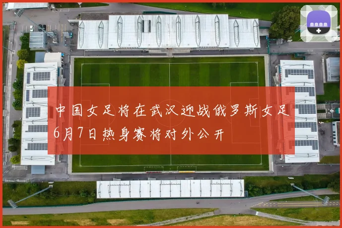 中国女足将在武汉迎战俄罗斯女足6月7日热身赛将对外公开