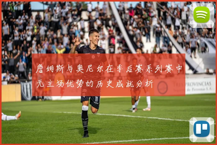 詹姆斯与奥尼尔在季后赛系列赛中无主场优势的历史成就分析